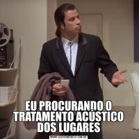 EU PROCURANDO O TRATAMENTO ACÚSTICO DOS LUGARES