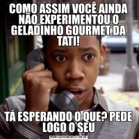 COMO ASSIM VOCÊ AINDA NÃO EXPERIMENTOU O GELADINHO GOURMET DA TATI!TÁ ESPERANDO O QUE? PEDE LOGO O SEU