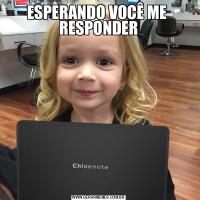 ESPERANDO VOCÊ ME 
RESPONDER