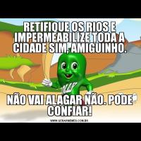 RETIFIQUE OS RIOS E IMPERMEABILIZE TODA A CIDADE SIM, AMIGUINHO.NÃO VAI ALAGAR NÃO. PODE CONFIAR!