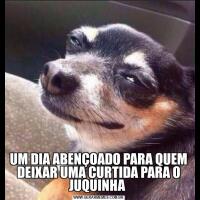 UM DIA ABENÇOADO PARA QUEM DEIXAR UMA CURTIDA PARA O JUQUINHA 