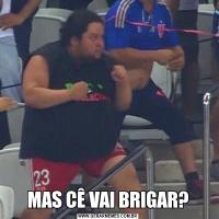 MAS CÊ VAI BRIGAR?