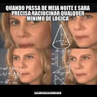 QUANDO PASSA DE MEIA NOITE E SARA PRECISA RACIOCINAR QUALQUER MÍNIMO DE LÓGICA