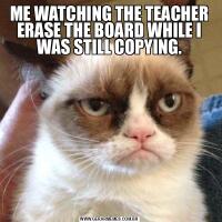 ME WATCHING THE TEACHER ERASE THE BOARD WHILE I WAS STILL COPYING.