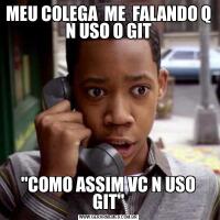 MEU COLEGA  ME  FALANDO Q N USO O GIT"COMO ASSIM VC N USO GIT"
