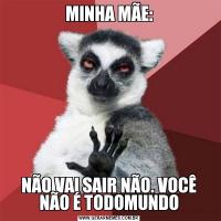 MINHA MÃE:NÃO VAI SAIR NÃO. VOCÊ NÃO É TODOMUNDO