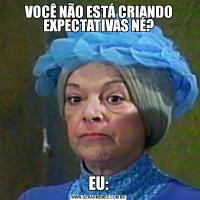 VOCÊ NÃO ESTÁ CRIANDO EXPECTATIVAS NÉ?EU: