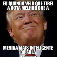 EU QUANDO VEJO QUE TIREI A NOTA MELHOR QUE AMENINA MAIS INTELIGENTE DA SALA