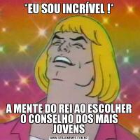 *EU SOU INCRÍVEL !*A MENTE DO REI AO ESCOLHER O CONSELHO DOS MAIS JOVENS