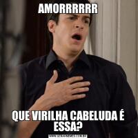 AMORRRRRRQUE VIRILHA CABELUDA É ESSA?