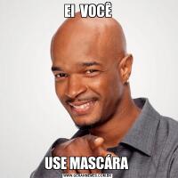 EI  VOCÊUSE MASCÁRA 