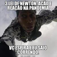 3 LEI DE NEWTON: AÇÃO E REAÇÃO NA PANDEMIAVC ESPIRA E EU SAIO CORRENDO.