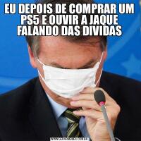 EU DEPOIS DE COMPRAR UM PS5 E OUVIR A JAQUE FALANDO DAS DIVIDAS