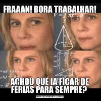 FRAAAN! BORA TRABALHAR!ACHOU QUE IA FICAR DE FÉRIAS PARA SEMPRE? 