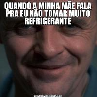 QUANDO A MINHA MÃE FALA PRA EU NÃO TOMAR MUITO REFRIGERANTE