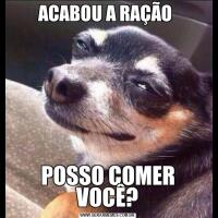 ACABOU A RAÇÃO POSSO COMER VOCÊ?