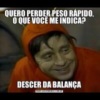 QUERO PERDER PESO RÁPIDO, O QUE VOCÊ ME INDICA?DESCER DA BALANÇA
