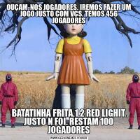 OUÇAM-NOS JOGADORES. IREMOS FAZER UM JOGO JUSTO COM VCS. TEMOS 456 JOGADORESBATATINHA FRITA,1,2 RED LIGHIT. JUSTO N FOI. RESTAM 100 JOGADORES