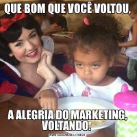 QUE BOM QUE VOCÊ VOLTOU,A ALEGRIA DO MARKETING, VOLTANDO. 