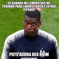 EU QUANDO ME LEMBRO QUE ME PEDIRAM PARA LAVAR A LOUÇA E EU NÃO FIZ NADAPUTS AGORA DEU RUIM