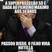 A SUPERPROTEÇÃO SÓ É DADA AO FILHO NO MÁXIMO AOS 14 ANOSPASSOU DISSO, O FILHO VIRA NUTELLA