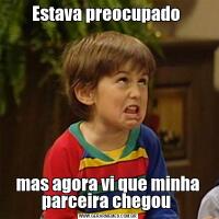 Estava preocupado mas agora vi que minha parceira chegou 