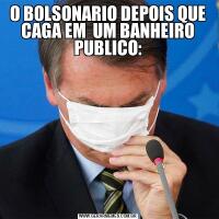 O BOLSONARIO DEPOIS QUE CAGA EM  UM BANHEIRO PUBLICO:
