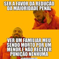 SER A FAVOR DA REDUÇÃO DA MAIORIDADE PENALVER UM FAMILIAR MEU SENDO MORTO POR UM MENOR E NÃO RECEBER PUNIÇÃO NENHUMA