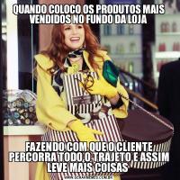 QUANDO COLOCO OS PRODUTOS MAIS VENDIDOS NO FUNDO DA LOJAFAZENDO COM QUE O CLIENTE PERCORRA TODO O TRAJETO E ASSIM LEVE MAIS COISAS 