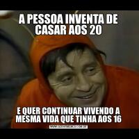 A PESSOA INVENTA DE CASAR AOS 20E QUER CONTINUAR VIVENDO A MESMA VIDA QUE TINHA AOS 16