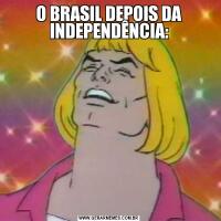 O BRASIL DEPOIS DA INDEPENDÊNCIA: