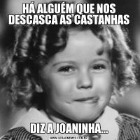 HÁ ALGUÉM QUE NOS DESCASCA AS CASTANHASDIZ A JOANINHA...