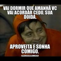 VAI DORMIR QUE AMANHÃ VC VAI ACORDAR CEDO, SUA DOIDA.APROVEITA E SONHA COMIGO.
