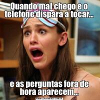 Quando mal chego e o telefone dispara a tocar...e as perguntas fora de hora aparecem...