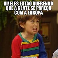 AI! ELES ESTÃO QUERENDO QUE A GENTE SE PAREÇA COM A EUROPA