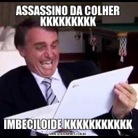 ASSASSINO DA COLHER KKKKKKKKKIMBECILOIDE KKKKKKKKKKK