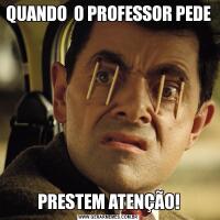 QUANDO  O PROFESSOR PEDEPRESTEM ATENÇÃO!