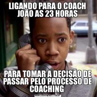 LIGANDO PARA O COACH JOÃO AS 23 HORASPARA TOMAR A DECISÃO DE PASSAR PELO PROCESSO DE COACHING 
