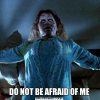 DO NOT BE AFRAID OF ME
