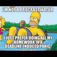 I’M NOT A PROCRASTINATOR I JUST PREFER DOING ALL MY HOMEWORK IN A DEADLINE-INDUCED PANIC 