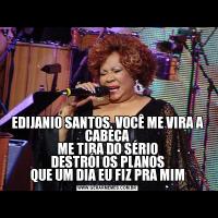 EDIJANIO SANTOS, VOCÊ ME VIRA A CABEÇA
ME TIRA DO SÉRIO
DESTRÓI OS PLANOS
QUE UM DIA EU FIZ PRA MIM