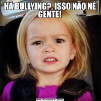 HÃ BULLYING?, ISSO NÃO NÉ GENTE!