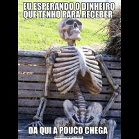 EU ESPERANDO O DINHEIRO QUE TENHO PARA RECEBER DA QUI A POUCO CHEGA 