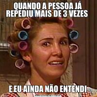 QUANDO A PESSOA JÁ REPEDIU MAIS DE 3 VEZES E EU AINDA NÃO ENTENDI