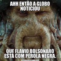 AHH ENTÃO A GLOBO NOTICIOUQUE FLAVIO BOLSONARO ESTÁ COM PÉROLA NEGRA.