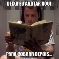 DEIXA EU ANOTAR AQUIPARA COBRAR DEPOIS...
