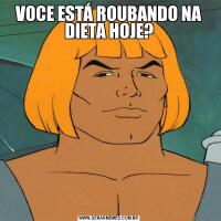 VOCE ESTÁ ROUBANDO NA DIETA HOJE?