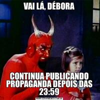 VAI LÁ, DÉBORACONTINUA PUBLICANDO PROPAGANDA DEPOIS DAS 23:59
