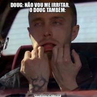 DOUG: NÃO VOU ME IRRITAR.                
O DOUG TAMBÉM: