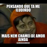 PENSANDO QUE TA ME ILUDINDOMAIS NEM CHAMEI DE AMOR AINDA